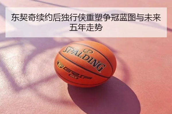 东契奇续约后独行侠重塑争冠蓝图与未来五年走势