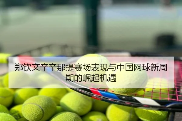 郑钦文辛辛那提赛场表现与中国网球新周期的崛起机遇