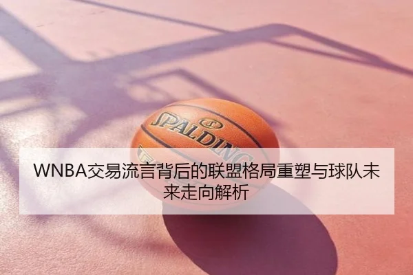 WNBA交易流言背后的联盟格局重塑与球队未来走向解析