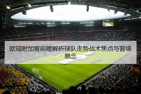 欧冠附加赛前瞻解析球队走势战术焦点与晋级悬念