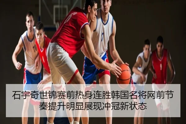 石宇奇世锦赛前热身连胜韩国名将网前节奏提升明显展现冲冠新状态