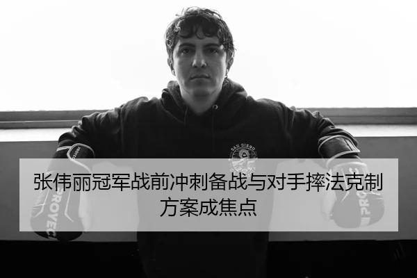 张伟丽冠军战前冲刺备战与对手摔法克制方案成焦点