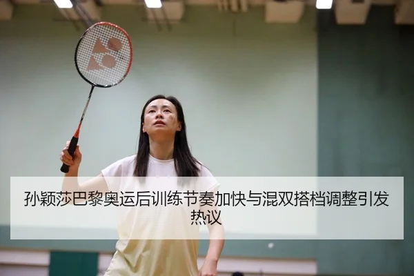孙颖莎巴黎奥运后训练节奏加快与混双搭档调整引发热议