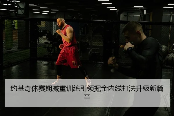 约基奇休赛期减重训练引领掘金内线打法升级新篇章