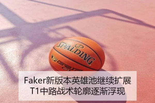 Faker新版本英雄池继续扩展T1中路战术轮廓逐渐浮现