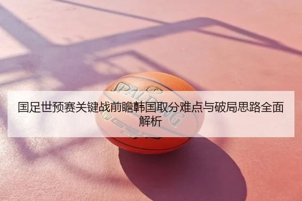 国足世预赛关键战前瞻韩国取分难点与破局思路全面解析