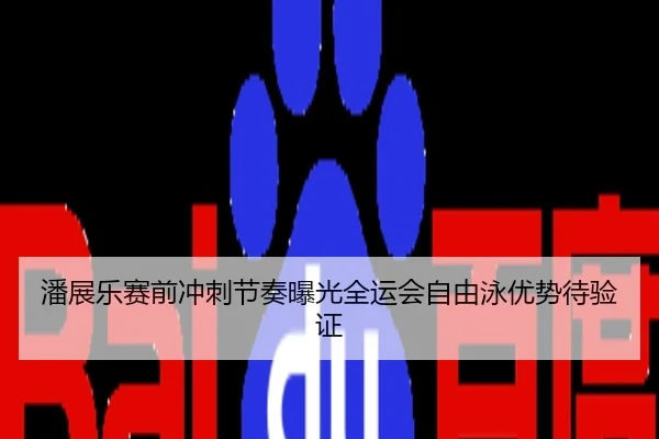 潘展乐赛前冲刺节奏曝光全运会自由泳优势待验证