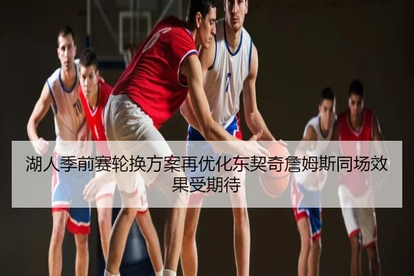 湖人季前赛轮换方案再优化东契奇詹姆斯同场效果受期待
